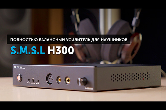 S.M.S.L H300 — полностью балансный усилитель для наушников | август 2024 г.